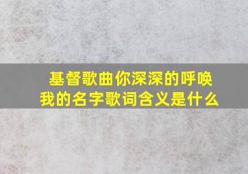 基督歌曲你深深的呼唤我的名字歌词含义是什么