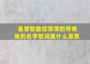 基督歌曲你深深的呼唤我的名字歌词是什么意思