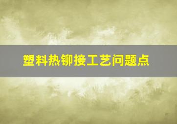 塑料热铆接工艺问题点