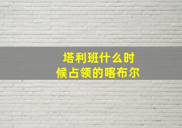 塔利班什么时候占领的喀布尔