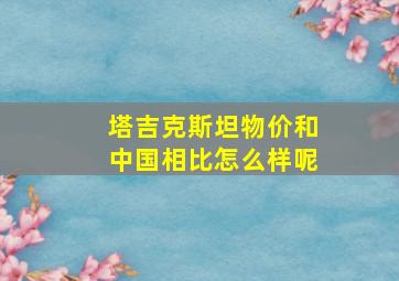 塔吉克斯坦物价和中国相比怎么样呢