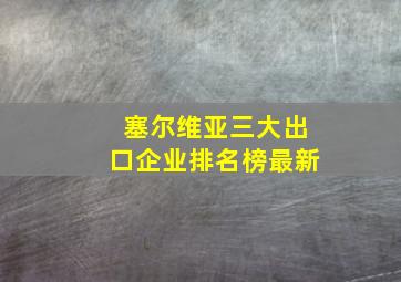 塞尔维亚三大出口企业排名榜最新