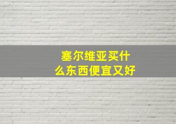 塞尔维亚买什么东西便宜又好