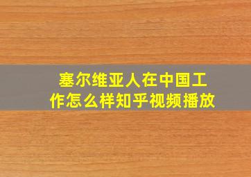 塞尔维亚人在中国工作怎么样知乎视频播放