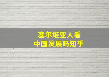 塞尔维亚人看中国发展吗知乎