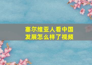 塞尔维亚人看中国发展怎么样了视频