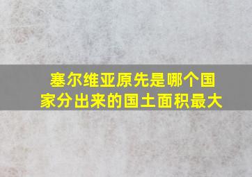 塞尔维亚原先是哪个国家分出来的国土面积最大