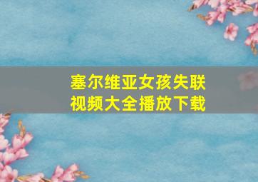 塞尔维亚女孩失联视频大全播放下载