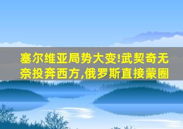 塞尔维亚局势大变!武契奇无奈投奔西方,俄罗斯直接蒙圈