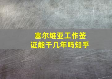 塞尔维亚工作签证能干几年吗知乎