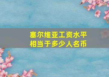 塞尔维亚工资水平相当于多少人名币