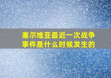 塞尔维亚最近一次战争事件是什么时候发生的