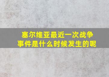 塞尔维亚最近一次战争事件是什么时候发生的呢