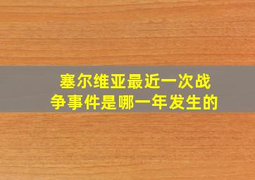 塞尔维亚最近一次战争事件是哪一年发生的