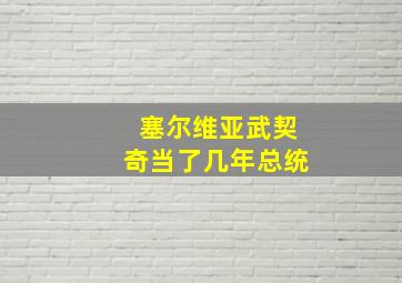 塞尔维亚武契奇当了几年总统