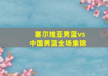 塞尔维亚男篮vs中国男篮全场集锦