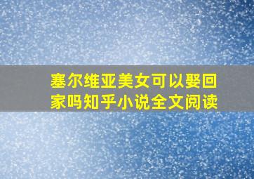 塞尔维亚美女可以娶回家吗知乎小说全文阅读