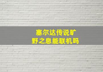 塞尔达传说旷野之息能联机吗