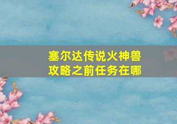 塞尔达传说火神兽攻略之前任务在哪