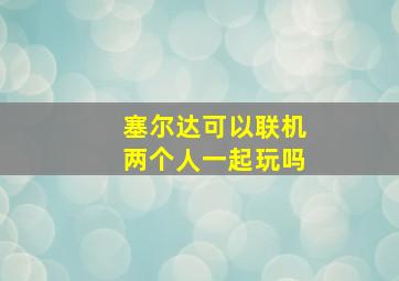 塞尔达可以联机两个人一起玩吗