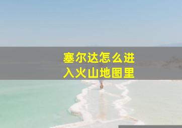 塞尔达怎么进入火山地图里