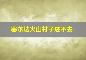 塞尔达火山村子进不去