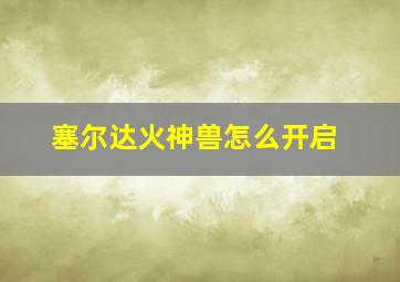 塞尔达火神兽怎么开启