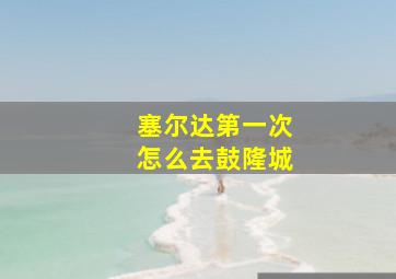 塞尔达第一次怎么去鼓隆城