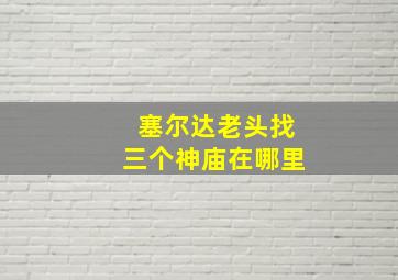 塞尔达老头找三个神庙在哪里