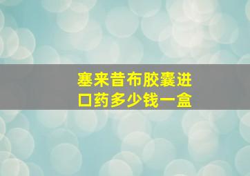 塞来昔布胶囊进口药多少钱一盒