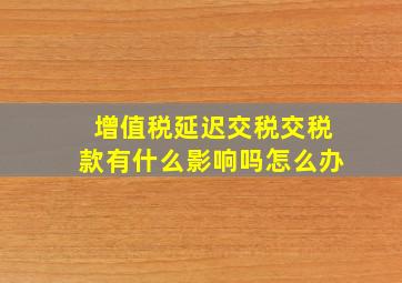 增值税延迟交税交税款有什么影响吗怎么办