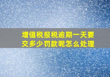 增值税报税逾期一天要交多少罚款呢怎么处理