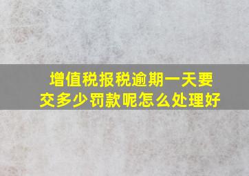 增值税报税逾期一天要交多少罚款呢怎么处理好