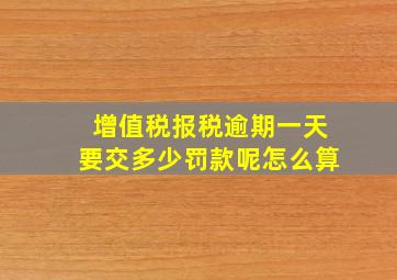 增值税报税逾期一天要交多少罚款呢怎么算