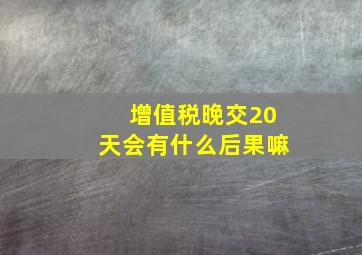 增值税晚交20天会有什么后果嘛