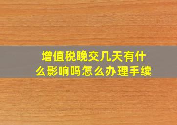 增值税晚交几天有什么影响吗怎么办理手续