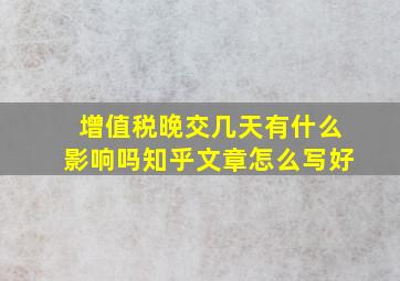 增值税晚交几天有什么影响吗知乎文章怎么写好