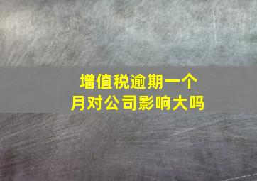 增值税逾期一个月对公司影响大吗