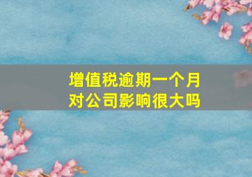 增值税逾期一个月对公司影响很大吗