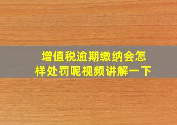 增值税逾期缴纳会怎样处罚呢视频讲解一下