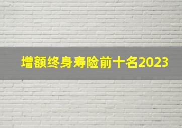 增额终身寿险前十名2023