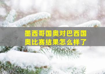 墨西哥国奥对巴西国奥比赛结果怎么样了