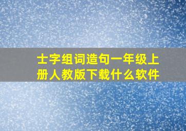 士字组词造句一年级上册人教版下载什么软件