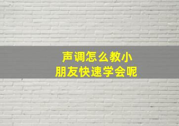 声调怎么教小朋友快速学会呢