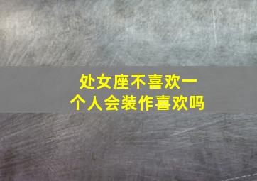 处女座不喜欢一个人会装作喜欢吗