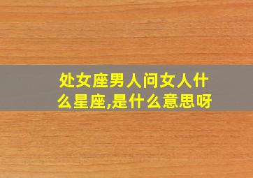 处女座男人问女人什么星座,是什么意思呀