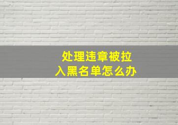 处理违章被拉入黑名单怎么办