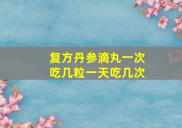 复方丹参滴丸一次吃几粒一天吃几次