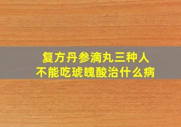 复方丹参滴丸三种人不能吃琥魄酸治什么病