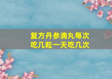 复方丹参滴丸每次吃几粒一天吃几次